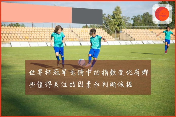 世界杯冠军竞猜中的指数变化有哪些值得关注的因素和判断依据